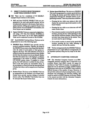 Page 289FEATURES Issue 1, November 1994 INTER-TELPRACTICES 
IMX/GMX 416/832 INSTALLATION & MAINTENANCE 
C. DIRECT STATION SELECTION/BUSY 
IAMP FIELD (DSWBLF) UN-ITS 
m 5.66 There can be a maximum of 50 DSS/BLF- 
equipped keyset stations on the system. 
l IMX and Inter-Tel/DVK DSS/HLF Units are pro- 
grammed to be used with specific keysets, but are 
not physically attached to the keysets. Each unit re- 
quires separate cabling and a separate Keyset Card 
(KSC) circuit. For each DSWBLF Unit installed, one 
fewer...