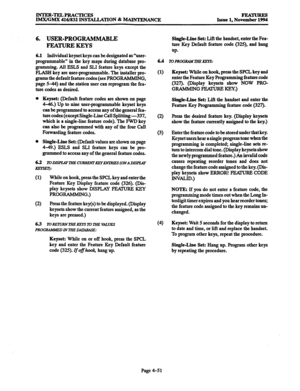 Page 290INTER-TELPRACTICES 
IMX/GMX 416/832 INSTALLATION dk MAINTENANCE FEATURES 
Issue 1, November 1994 
6. USER-PROGRAMMABLE 
FEATURE KEYS 
6.1 Individual keyset keys can be designated as “user- 
programmable” in the key maps during database pro- 
gramming. All ESLS and SLI feature keys except the 
FLASH key are user-programmable. The installer pro- 
grams the default feature codes (see PROGRAMMING, 
page 5-44) and the station user can reprogram the fea- 
ture codes as desired. 
l Keyset: (Default feature...