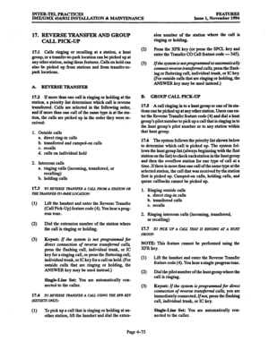 Page 312INTER-TELPRACTICES 
IMX/GMX 416/832 INSTALLATION & MAINTENANCE FEATURES 
Issue 1, November 1994 
17. REVERSE TRANSFER AND GROUP 
CALL PICK-UP 
17.1 Calls ringing or recalling at a station, a hunt 
group, or a transfer-to-park location can be picked up at 
any other station, using these features. Calls on hold can 
also be picked up from stations and from transfer-to- 
park locations. 
A. REVERSETRANSFER 
17.2 If 
more than one call is ringing or holding at the 
station, a priority list determines which...