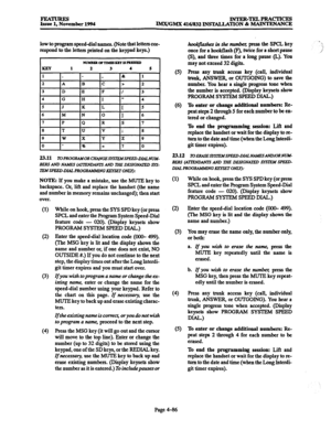 Page 325FEATURES 
Issue 1. November 1994 INTER-TELPRACTICES 
lMX/GMX 416/832 INSTALLATION & MAINTENANCE 
low to program speed-dial names. (Note that letters cor- 
respond to the letters printed on the keypad keys.) 
23.11 To PROGRAMOR CIUNGE ZXSTEMSPEED-DL4LN 
BERSANDNAMES( 
AlTENDANlS AND THE DESIGNATED SYS- 
TEMSPRELLDLQL PROGRAM&UN 
GKEYSETOW: 
NOTE: If you make a mistake, use the MUTE key to 
backspace. Or, lift and replace the handset (the name 
and number in memory remains unchanged); then start 
over....