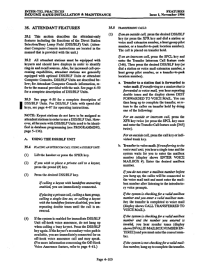 Page 342INTER-TELPRACTICES 
lMX/GMX 416/832 INSTAUATION & MAINTENANCE FEA- 
Issue 1, November 1994 
35. AmNDANT FEATURES 
35.1 This section describes the attendant-only 
features including the functions of the Direct Station 
Selection/Busy Lamp Field @SS/BLF) Unit. (Atten- 
dant Computer Console instructions are located in the 
manual that is provided with the unit.) 
35.2 All attendant stations must be--equipped with 
keysets and should have displays in order to identify 
ring-in and recall sources. Also, for...