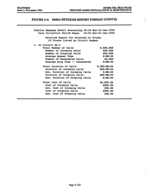 Page 361FEA- 
Issue 1, November 1994 INTER-TELPRACIKES 
lMX/GMX 416/832 INSTALLATION & MAINTENANCE 
FIGURE 4-4. SMDA DETAILED REPORT FORMAT (CONT’D) 
Station Message Detail Accounting 0O:OO Mon-Ol-Jan-1990 
Data Collection Period Began 0O:OO Mon-Ol-Jan-1990 
Detailed Report for Selected CO Trunks 
CO Trunks Listed by Circuit Number 
1. CO Circuit XX.Y 
Total Number of Calls 
Number of Incoming Calls 
Number of Outgoing Calls 
Average Answer Time 
Number of Unanswered Calls 
Average Ring Time -- Unanswered...