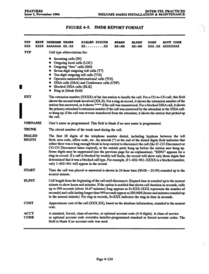 Page 363FEATLJRES Issue 1, November 1994 INTER-TELPRACTICES 
IMX/GMX 416/832 INSTALLATION & MAINTENANCE 
FIGURE 4-5. SMDR REPORT FORMAT . . . 
-J 
/ 
,.,’ 
TYP ExT# 
XxXxXxX 
I 
USRNAME 
TRUNK 
DIALED 
DIGITS 
START 
ELPST 
COST 
ACCT 
CODE USRNAME TRUNK DIALED DIGITS 
START ELPST COST 
ACCT CODE 
AlmAAAA xX.xX xx . . . . . . . . . xx 
HH:MM HH:MM $xX.xX xx2Ixxxxx 
Call type abbreviations for: 
l Incoming calls (IN) 
0 Outgoing local calls &OC) 
0 Outgoing Vreen calls (000) 
l Seven-digit outgoing toll calls 07)...