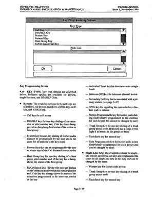 Page 413INTER-TELPRACTICES 
IMX/GMX 416/832 INSTALLATION & WANCE PROGRAMMING 
Issue 1, November 1994 
pick List 
Key Programming Screen 
9.19 KEY 
TYPE: Key type options are described 
below. Different options are available for keysets, 
single-line sets, and DSS/BLF Units. 
l Keysets: The available options for keyset keys are 
as follows. All keysets must have a SPCL key, an IC 
key, and a SPKR key. 
- Call key for call access 
- DSS/BLF key for one-key dialing of an exten- 
sion or pilot number and, if the key...