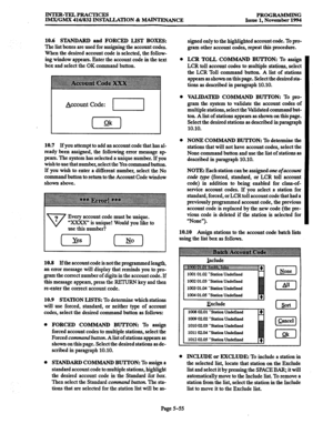 Page 419INTER-TELPRAcTIcES 
IMX/GMX 416/832 INSTALIKIION & MAINTENANCE PROGRAMMING 
Issue 1, November 1994 
10.6 STANDARD and FORCED LIST BOXES: 
The list boxes are used for assigning the account codes. 
When the desired account code is selected, the follow- 
ing window appears. Enter the account code in the text 
box and select the OK command button. 
&count Code: 
10.7 If you attempt to add an account code that has al- 
ready been assigned, the following error message ap 
pears. The system has selected a...