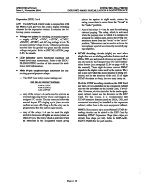 Page 44SPECIFICATIONS 
Issue 1, November 1994 INTER-TELPRACTICES 
IMX/GMX 416/832 INSTALLATION & MAINTENANCE 
Expansion (EXP) Card 
3.70 The EXP Card, which works in conjunction with 
the Matrix Card, provides the central digital switching 
element for the expansion cabinet. It contains the fol- 
lowing system resources: 
Voltage test points for checking the expansionpow- 
er supply +5VDC, 
-mDc, +12vDC, -12vDC, 
+3OVDC, -48VJX, and AC-ring voltage levels. To 
measure system voltage levels, voltmeter probes are...