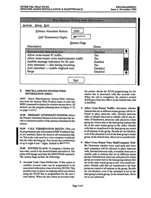 Page 431INTER-TELPRACTICES 
IMX/GMX 416/832 INSTALLATION % MAINTENANCE PROGRAMMING 
Issue 1, November 1994 
Actions setup Exit 
Primary Attendant Station: 
011 Termination Digits: p&z-l 
astern Flags 
Description 
Allow cross-tenant voice mail/computer traffic 
Audible message indication for SL sets 
Auto attendant - dial during recording 
- enable ringback tone 
E. MISCELLANE 
OUS SYSTEM-WIDE 
INFORMATION (MISC) 
10.57 
Select h4iscellaneous System-Wide Informa- 
tion from the System-Wide Features menu or enter...