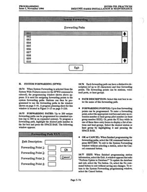 Page 438PROGRAMMING INTER-TELPRACTICES 
Issue 1, November 1994 IMX/GMX 416/832 INST4L,LATION 8z MAINTENANCE 
Forwarding Paths 
005 
006 
007 
008 
009 
H. SYSTEM FORWARDING (SFWD) 
10.74 
When System Forwarding is selected from the 
System Wide Features menu (or the SFWD command is 
entered), the programming window shown above ap 
pears. It is used for assigning forwarding points to the 
system forwarding paths. Stations can then be pro- 
grammed to use the forwarding paths in the window 
shown on page 5-41. A...