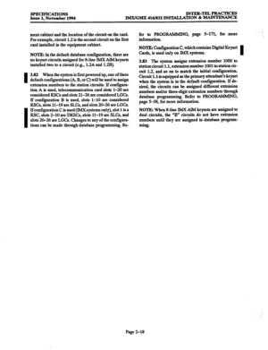 Page 46I 
I 
SPECIFICATIONS INTER-TELPRACTICES 
Issue 1. November 1994 IMX/GMX 416/832 DXMLLATION & MAINTENANCE 
ment cabinet and the location of the circuit on the card. 
For example, circuit 1.2 is the second circuit on the first 
card installed in the equipment cabinet. 
NOTE: In the default database configuration, there are 
no keyset circuits assigned for 8-line IMX AIM keysets 
installed two to a circuit (e.g., 1.2A and 1.2B). 
3.82 When the system is tirst powered up, one of three 
default configurations...