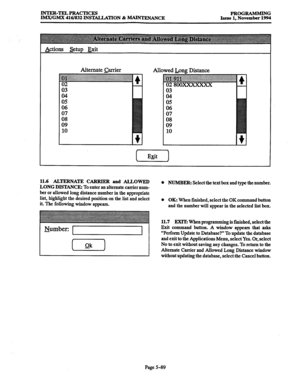 Page 453INTER-TELPRACTICES PROGRAMMING 
IMX/GMX 416/832 INSlXLLATION & MAINTENANCE Issue 1, November 1994 
Actions setup Exit 
Alternate Qrrier 
Allowed Long Distance 
05 
06 
07 
11.6 ALTERNATE CARRIER 
and ALLOWED 
LONG DISTANCE: 
To enter an alternate carrier num- 
ber or allowed long distance number in the appropriate 
list, highlight the desired position on the list and select 
it. The following window appears. 
Number: 
[Y-) 
0 NUMBER: Select the text box and type the number. 
0 
OK: When finished, select...