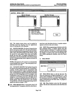 Page 463INTER-TELPRACTICES PROGRAMMING 
IMWGMX 416/832 INSTALLATION % MAINTENANCE Issue 1, November 1994 
Actions setup Exit 
Route Groups 
Dial Rules 
~ . . . . . . . . ../............................... ~ ~ ,.................._...._ :i 
02 Echo Area Code 
03 Echo Lot Address 
04 Echo Extension Number 
05 
06 
07 
OS 
12.2 The window shown above can be reached by 
selecting Least-Cost Routing from the Applications 
menu or entering the LCR command. 
123 ROUTE GROUPS: The 
Route Croups list box 
shows each group...