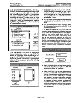 Page 480PROGRAMMING INTER-TELPEACTICES Issue 1, November 1994 
IMX/GMX 416/832 INSTAJL4TION & MAINTENANCE 
13.42 
DAY/NIGHT SCOS (DISA Class of Service): 
(Available in Extended software packages only.) DISA 
trunks can be given 
day and/or night mode toll restric- 
tions like those described on page 4-27 for individual 
stations (except LCR-Only). When a DISA caller dials 
an outgoing call, the call is checked against the DISA 
trunk’s toll restriction. If the call is disallowed, the 
DISA caller is sent to the...