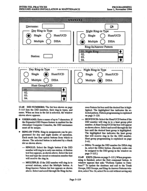 Page 483INTER-TELPRAcTIcEs PROGRAMMING 
IMTVGMX 416/832 INST4LLATION % MAINTENANCE Issue 1, November 1994 
Username: I 
- 
Day Ring-in ‘Qpe 
0 l Single 0 HuntAJCD 
0 Multiple 0 
1 DISA 
Station: I Ring-In/Answer Pattern 
,-’ Night Ring-in ‘Qpe ‘-, 
13.48 DID NUMBERS: The list box shown on page 
5-115 lists the DID numbers, their ring-in types, and 
name. When an item in the list is selected, the window 
shown above appears. 
I 
0 
0 
swer Pattern list box until the desired line is high- 
lighted. The highlighted...