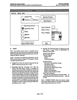 Page 503INTER-TELPRACTICES 
IMX/GMX 416/832 INSTALLATION & MAINTENANCE PROGRAMMING 
Issue 1, November 1994 
- Reporting Interval - 
0 l Attendant Only 
0 Daily 
0 Weekly 
0 Monthly 
1 clear SMDA Data 
] 
Day of Month: 
Time of Day: 
Day of Wgek 
I Ezit I 
B. SMDA 
15.9 The 
window shown above is available in Ex- 
tended software only 
and can be accessed by selecting 
SMDA from the Station Message Detail menu or by en- 
tering the SMDA command. 
15.10 Determine the following information for the 
SMDAreports....