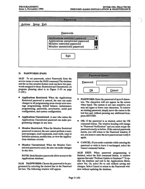 Page 514PROGRAMMING 
INTER-TELPRACTICES 
Issue 1, November 1994 IMX/GMX 416/832 INSTALLATION & MAINTENANCE 
Actions &tup Exit 
Easswords 
D. PASSWORDS (PASS) 
16.23 
To set passwords, select Passwords from the 
service menu or enter the PASS command.The database 
and the on-line monitor feature each can have two pass- 
words assigned to them: Restricted and Unrestricted. (A 
program planning sheet is in Figure 5-33 on page 
5-245.) 
Applications Restricted: When the Applications 
Restricted password is entered,...