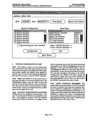 Page 535INTER-TEL4PRACTICES PROGRAMMING 
IMWGMX 416/832 INSTALLATION & MAINTENANCE Issue 1, November 1994 
Actions &tup Exit 
Time: (1 Date: m ( [.) 
System Configuration 
n Non-blocking for voice channels 
Configuration 
I Digital Keyset Interface 
Keyset Interface 
Single-Line Interface 
DID Trunk Interface 
CO-Trunk Interface 
Loop Start Interface 
Upper +3OVDC Modules = 1 
Lower +30VDC Modules = 1 
Exit 
 
Mpve Board 
I. 
SYSTEM CONFIGUIWIION (CON-F) 
16.54 This 
window is used to set the system time, 
date,...