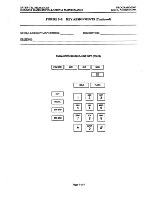 Page 551INTER-TELPRACTICES 
lMX/GMX 416/832 INS~TION & MAINTENANCE PROGRAMMING 
Issue 1, November 1994 
FIGURE 5-5. KEY ASSIGNMENTS (Continued) 
SINGLE-LINE KEY MAP NUh-iBERz DESCRIPTION: 
STATIONS: 
ENHANCED SINGLE-LINE SET (ESLS) 
I CnJT I I I 
I lEDW I I I 
Im-I I I 
1 SYSSPD 1 I I 
GHI 
Ll 4 
F-l 7 
ABC 
2 
MN0 
6 
Page 5-187  