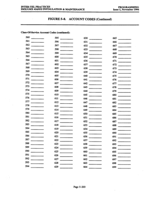 Page 567INTER-TELPRACTICES 
PROGRAMMING 
lM.X/GMX ~~~/~~~INST~LLATION&MAINTENAN~E Issue 1, November 1994 
FIGURE 5-8. 
ACCOUNT CODES (Continued) 
Class-Of-Service Account Codes (continued): 
560 
595 630 665 
561 
596 631 666 
562 
597 632 667 
563 
598 633 668 
564 
599 
634 669 
565 
600 
635 670 
566 
601 636 
671 
567 
602 637 672 
568 
603 638 673 
569 
604 639 674 
570 
605 640 675 
571 
606 641 676 
572 
607 642 
677 
573 
608 643 
678 
574 
609 644 
679 
575 
610 645 
680 
576 
611 646 
681 
577 
612 647...