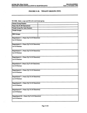 Page 585INTER-TELPRACTICES PROGRAMMING 
IMX/GMX 416/832 iNSTALLATION % MAINTENANCE Issue 1, November 1994 
FIGURE 5-18. 
TENANT GROUPS (TNT) 
TO USE: Make a copy and fill in for each tenant group. 
Tenant Group Number 
Name (Up To 20 Characters): 
Dunk Group For Auto Feature: 
l’hmk Groups: 
DID Gruups: 
Department 1 - Name (Up To 20 Characters): 
List Of Stations: 
Department 2 - Name (Up To 20 Characters): 
List Of Stations: 
Department 3 - Name (Up To 20 Characters): 
List Of Stations: 
Department 4 - Name...