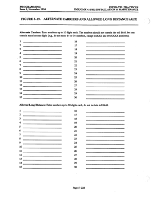 Page 586PROGRAMMING 
INTER-TELPRACTICES 
Issue 1, November 1994 
IMX/GMX 416/832 INSTALLATION 81 MAINTENANCE 
FIGURE 5-19. ALTERNATE CARRIERS AND ALLOWED LONG DISTANCE (ALT) 
Alternate Carriers: Enter numbers up to 10 digits each. The numbers should not contain the toll field, but can 
contain equal. access digits (e.g., do not enter l+ or 0-t numbers, except 10xXx and 1OlXXXX numbers). 
1 
2 
3 
4 
5 
6 
7 
9 
10 
4. 
12 
13 
14 
15 16 
17 
18 
19 
20 
21 
22 
23 
24 
25 
26 
27 
28 
29 
30 
Allowed Long...