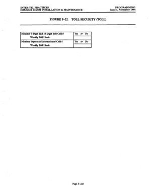 Page 591INTER-TELPRACTICES PROGRAMMXNG 
IMX/GMX 416/832 INSTALLATION & MAINTENANCE Issue 1, November 1994 
FIGURE 5-22. 
TOLL SECURITY (TOLL) 
Monitor 7-Digit and IO-Digit Toll Calls? 
Weekly Toll Limit: 
Monitor Operator/International Calls? 
Weekly Toll Limit: Yes or No 
Page 5-227  