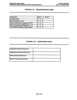 Page 609INTER-TELPRACTICES PROGRAMMING IMX/GMX 416/832 INSTALLATION & MAlNTENANCE Issue 1. November 1994 
FIGURE 5-32. ERROR REPORTS (ERR) 
output port: 
I Serial 1 or Serial 2 
Is output active? 
Report all alarms [+++I ? tY or N 
I 
IY or N I 
Report all field service diagnostics [***I ? 
Report all engineering diagnostics [---_I ? Y or N 
Y or N 
_ 
- - I 
Log all SEND messages to history queue? IY or N I 
FIGURE 5-33. PASSWORDS (PASS) 
Applications Restricted Password: 
Applications Unrestricted Password:...