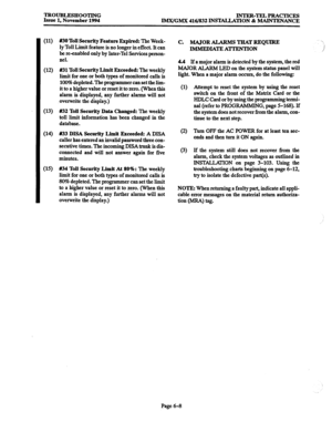 Page 621TROUBLESHOOTING INTER-TELPRACTICES 
Issue 1, November 1994 IMWGMX 416/832 INS’IXLLATION & MAINTENANCE 
(11) 
(12) 
(13) 
(14) 
(15) #30 Toll Security Feature Expired: The 
Week- 
ly Toll Limit feature is no longer in effect. It can 
be reenabled only by Inter-Tel Services person- 
nel. 
#Bl Toll Security Limit 
Exceeded: The weekly 
limit 
for one or both types of monitored calls is 
100% depleted. The Programmer can set the lim- 
it to a higher value or reset it to zero. (When this 
alarm is displayed,...