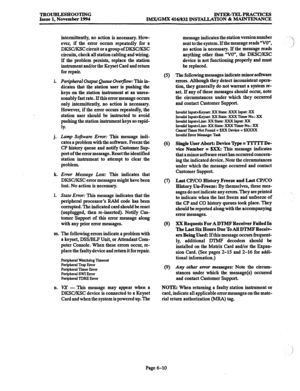 Page 623TROUBLESHOOTING INTER-TELPRACTICES 
Issue 1, November 1994 
IMX/GMX 416/832 INSTALLATION & MAINTENANCE 
1. 
j. 
k. 
1. 
m. 
Il. intermittently, no action is necessary. How- 
ever, if the error occurs repeatedly for a 
DKSCXSC circuit or a group of DKSCLKSC 
circuits, check all station cabling and wiring. 
If the problem persists, replace the station 
instrument and/or the Keyset Card and return 
for repair. 
Peripheral Output Queue Overflow: This in- 
dicates that the station user is pushing the 
keys on...