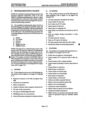 Page 625TBOUBLESHOOTING lNTEB-TELPBACTIcES 
Issue 1. November 1994 IMX/GMX 416/832 lNS’ML.LATION & MAINTENANCE 
I 
5. TROUBLESHOOTING CHARTS 
NOTE: For additional troubleshooting procedures and 
important diagnostic information, refer to the new 
2561832 
Tmuble.shootingfDiagnostics Manual, which 
will be published at a later date. In the interim, certified 
technicians may contact Customer Support for any nec- 
essary troubleshooting assistance. 
5.1 The simplified troubleshooting charts located on 
the...