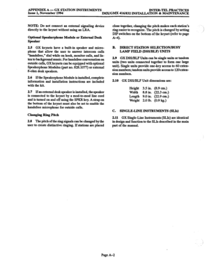 Page 663APPENJMX A- GX STATION INSTRUMENTS INTER-TELPRACTICES 
Issue 1, November 1994 IMX/GMX 416/832 INSTILLATION & MAINTENANCE 
NOTE: Do not connect an external signaling device 
directly to the keyset without using an LEA. 
Optional Speakerphone Module or External Desk 
Speaker 
2.5 GX keysets have a built-in speaker and micro- 
phone that allow the user to answer intercom calls 
“handsfiee,” dial while on hook, monitor calls, and lis- 
ten to background music. For handsfree conversation on 
outside calls, GX...