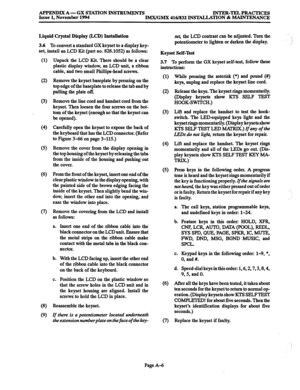 Page 667APPENDIX A- GX STATION INSTRUMENTS INTER-TELPRACTICES 
Issue 1, November 1994 IMX/GMX 416/?332 INSTALLATION & MAINTENANCE 
Liquid Crystal Display (LCD) Installation 
3.6 
To convert a standard GX keyset to a display key- 
set, install an LCD Kit (Part no. 828.1052) as follows: 
(1) 
(2) 
(3) 
(4) 
(5) 
(6) 
(7) 
(8) 
(9) Unpack the LCD Kit. There should be a clear 
plastic display window, an LCD unit, a ribbon 
cable, and two small Phillips-head screws. 
Remove the keyset baseplate by pressing on the...