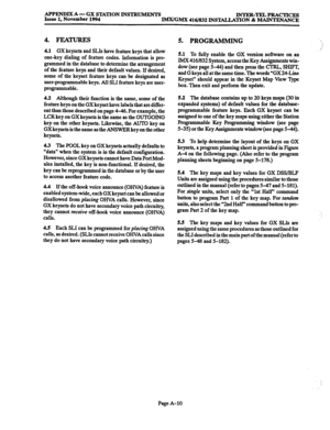 Page 671APPENDIX A- GX STATION INSTRUMENTS 
Issue 1, November 1994 INTER-TELPRACTICES 
IMX/GMX 416/832 INSTALLATION & MAINTENANCE 
4. FEATURES 
4.1 GX keysets and SLIs have feature keys that allow 
one-key dialing of feature codes. Information is pro- 
grammed in the database to determine the arrangement 
of the feature keys and their default values. If desired, 
some of the keyset feature keys can be designated as 
user-programmable keys. All SLI feature keys are user- 
programmable. 
4.2 Although their...