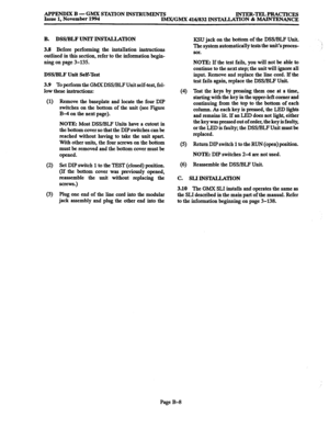 Page 680APPENDIX B - GMX STATION INSTRUMENTS INTER-TELPRACTICES 
Issue 1, November 1994 
IMX/GMX 416/832 INSTALLATION & MAINTENANCE 
B. DSS/BLF UNIT INSWLLATION 
3% 
Before performing the installation instructions 
outlined in this section, refer to the information begin- 
ning on page 
3-135. 
DSS/BLF Unit Self-Test 
3.9 
To perform the GMX DSS/BLF Unit self-test, fol- 
low these instructions: 
(1) 
(2) 
(3) Remove the baseplate and locate the four DIP 
switches on the bottom of the unit (see Figure 
B-4 on the...