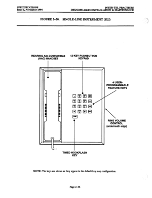 Page 84SPECIFICATIONS 
Issue 1, November 1994 INTER-TELPRACTICES 
IMX/GMX 416/832 INSTALLATION & MAINTENANCE 
FIGURE 2-20. SINGLELINE INSTRUMENT (SLI) 
HEARING AID-COMPATIBLE 12-KEY PUSHBUTTON 
(HAC) HANDSET KEYPAD 
I I I 
‘4 USER- 
PROGRAMMABLE 
FEATURE KEYS 
/ 
 
RING VOLUME 
CONTROL 
(underneath edge) 
C: 
I 
TIMED HOOKFLASH 
NOTE: The keys are shown as they appear in the default key map configuration. 
Page 2-56  