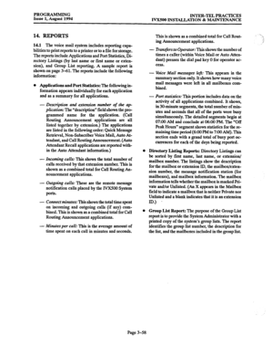 Page 108PROGRAMMING 
Issue 1, August 1994 INTER-TEL PRACTICES 
IVX500 INSTALLATION & MAINTENANCE 
14. REPORTS 
14.1 The voice mail system includes reporting capa- 
bilities to print reports to a printer or to a file for storage. 
The reports include Applications and Port Statistics, Di- 
rectory Listings (by last name or first name or exten- 
sion), and Group List reporting. A sample report is 
shown on page 3-61. The reports include the following 
information: 
0 Applications and Port Statistics: The following...