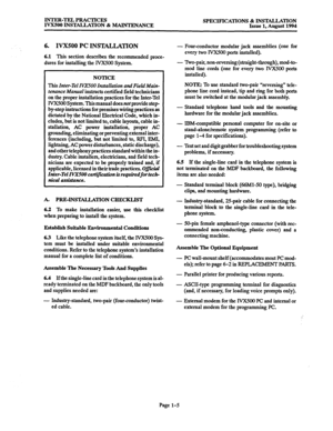 Page 12INTER-TEL PRACTICES 
IVXSOO INSTALLATION 8z MAINTENANCE SPECIFICATIONS & INSTALLATION 
Issue 1, August 1994 
6. IVXSOO PC INSTALLATION 
6.1 This section describes the recommended proce- 
dures for installing the lVX500 System. 
NOTICE 
This 
Inter-Tel AZ500 Installation andFieldiUain- 
tenance Manual 
instructs certified field technicians 
on the proper installation practices for the Inter-Tel 
lVX500 System. This manual doesnot provide step 
by-step instructions for premises wiring practices as...