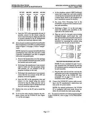 Page 14INTER-TELPRACTICES 
IVX500 INSTALLATION & MAINTENANCE SPECIFICATIONS & INSTALLATION Issue 1, August 1994 
1ST VPC 
2ND VPC sRD VPC 4TH WC 
(300f-Q 
(a HDQ 
(310 HDQ (318 HEXJ 
w2 w2 
w2 w2 
0m 
m 
m m 
1m 
lczl 
m m 
20 
m li m 
3m 0 
l a l l 
4m 
m l l l l 6_ 
n I33 a 
em 
EEI is3 n 
7D 
m mzl laa 
8 l l 
l l l l l l 
0 l l l l l l l l 
c. Insert the VPC in the appropriate slot and, if 
possible, attach it to the chassis using the 
screw removed 
in step 5a. Make sure the card 
is securely attached to...