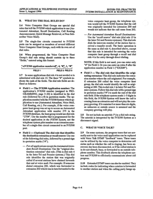 Page 131APPLICATIONS & TELEPHONE SYSTEM SETUP 
Issue 1, August 1994 INTER-TELPRACTICES 
IVKSOO INSTALLATION 8z MAINTENANCE 
B. WHAT DO THE DIAL RULES DO? 
2.4 Voice Computer Hunt Groups use special dial 
rules that tell the IVXXKJ which application to use (Au- 
tomated Attendant, Recall Destination, Call Routing 
Announcement, Quick Message Retrieval, or Non-Sub- 
scriber Voice Mail). 
2.5 The single-line circuits connected to IVX%Kl 
ports can be assigned as members of several different 
Voice Computer Hunt...