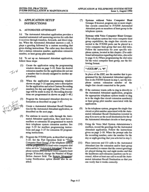 Page 132INTER-TEL PRACTICES 
IVX500 INSTALLATION & MAINTENANCE APPLICATION & TELEPHONE SYSTEM SETUP 
Issue 1, August 1994 
3. APPLICATION SETUP 
INSTRUCTIONS 
A. AUTOMATED ATTENDANT 
3.1 The Automated Attendant application provides a 
standard automated call answering service for calls that 
it receives through transfers, forwards, and direct ring- 
ins. When the Automated Attendant answers a call, it 
plays a greeting followed by a custom recording that 
gives dialing instructions. The caller may then directly...