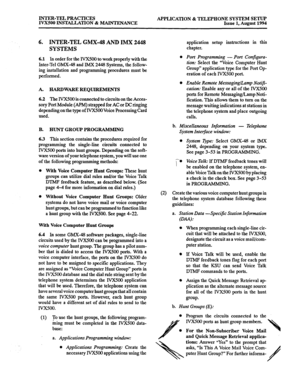 Page 148INTER-TEL PRACTICES 
IVX500 INSTALLATION & MAINTENANCE APPLICATION & TELEPHONE SYSTEM SETUP 
Issue 1, August 1994 
6. INTER-TEL GMX-48 AND IMX 2448 
SYSTEMS 
6.1 In order for the IVX500 to work properly with the 
Inter-Tel GMX-48 and IMX 2448 Systems, the follow- 
ing installation and programming procedures must be 
performed. 
A. HARDWAREREQUIREMENTS 
6.2 The IVX500 is connected to circuits on the Acces- 
sory Port Module (APM) strapped for AC or DC ringing 
depending on the type of IVX500 Voice...