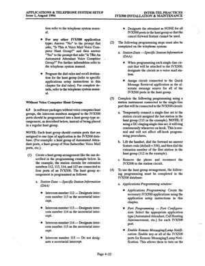 Page 149APPLICATIONS & TELEPHONE SYSTEM SETUP 
Issue 1, August 1994 INTER-TEL PRACTICES 
IVX500 INSTALLATION & MAINTENANCE 
tion refer to the telephone system manu- 
al. 
For any other IVXSOO application 
type: Answer “No” to the prompt that 
asks, “Is This A Voice Mail Voice Com- 
puter Hunt Group?” and then answer 
“Yes” to the prompt that asks “Is This An 
Automated Attendant Voice Compiner 
Group?” For further information refer to 
the telephone system manual. 
Program the dial rules and recall destina-...