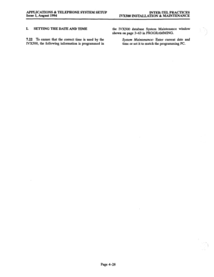 Page 155APPLICATIONS & TELEPHONE SYSTEM SETUP 
Issue 1, August 1994 INTER-TEL PRACTICES 
IV-X500 INSTALLATION & MAINTENANCE 
I. SETTING THE DATE AND TIME 
the IVXSOO database System Maintenance window 
shown on page 3-63 in PROGRAMMING. 
7.22 To ensure that the correct time is used by ihe 
IVX500, the following information is programmed in System Maintenance: Enter current date and 
time or set it to match the programming PC. 
I 
Page 4-28  