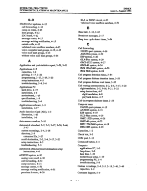 Page 171INTER-TEL PRACTICES 
IVX500 INS’lL4LLATION % MAINTENANCE INDEX 
Issue 1, August 1994 
o-9 
256/832-Port systems, 4-12 
call forwarding, 4-16 
camp-on tones, 4-15 
hunt groups, 4-12 
IDC board, 4-12 
message center, 4-15 
message waiting notification, 4-15 
outside calls, 4-16 
validated voice mailbox numbers, 4-15 
voice computer hunt groups, 4-12,4-17 
voice mail hunt groups, 4-13 
without voice mail hunt groups, 4-14 
A 
Application and port statistics report, 3-58,3-61 
Applications, 2-2 
capacities,...