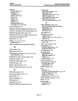 Page 174INDEX 
Issue 1, August 1994 INTER-TEL PRACTICES 
IVX500 INSTALLATION & MAINTENANCE 
Messages 
back up within, 2-12 
deleting, 2-12 
forwarding, 2-12 
mailbox, 3-39,3-44 
pause, 2-12 
replay, 2-12 
replying, 2-12 
saving, 2-12 
skip ahead within, 2-12 
voice mail, 2-12,2-13,2-16 
Microsoft Windows, 3-2 
Minimum call progress signal duration timer, 3-55 
Minimum call progress silence duration timer, 3-55 
Minimum ring signal off/on timers, 3-55 
Minimum timer between incoming calls timer, 3-56...