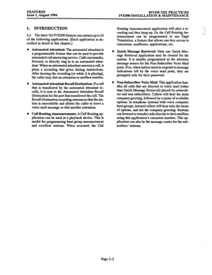 Page 31FEATURES Issue 1, August 1994 INTER-TEL PRACTICES 
IVXSOO INSTALLATION % MAINTENANCE 
1. INTRODUCTION Routing Announcement application will play a re- 
1.1 The Inter-Tel IVX500 System can contain up to 25 
of the following applications. (Each application is de- 
scribed in detail in this chapter.) cording and then hang up. Or, the Call Routing An- 
nouncement can bc programmed to use Digit 
Translation, a feature that allows one-key access to 
extensions, mailboxes, applications, etc. 
Automated...