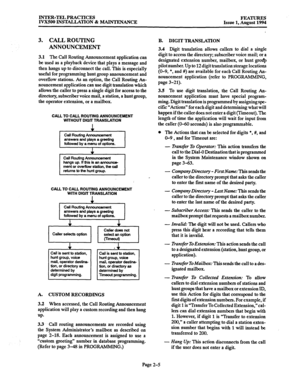 Page 34INTER-TEL PRACTICES 
IVXSOO INSTALLATION & MAINTENANCE FEATuREs Issue 1, August 1994 
3. CALL ROUTING 
ANNOUNCEMENT 
3.1 The Call Routing Announcement application can 
be used as a playback device that plays a message and 
then hangs up to disconnect the call. This is especially 
useful for programming hunt group announcement and 
overflow stations. As an option, the Call Routing An- 
nouncement application can use digit translation which 
allows the caller to press a single digit for access to the...