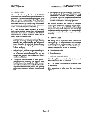 Page 37FEATURES INTER-TEL PRACTICES 
Issue 1, August 1994 
WX500 INSTALLATION & MAINTENANCE 
A. MAILBOXES 
4.6 Amailbox is a storage location on the IVX500 PC 
hard disk which stores all messages that have been di- 
rected to it. (The hard disk also stores prompts, greet- 
ings, and special programming.) Bach “Subscriber” 
(voice mailbox owner) has assigned a unique mailbox 
number and password. At system default the passwords 
are the same as the mailbox numbers. (For example, the 
default password for mailbox...