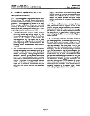 Page 38INTER-TEL PRACTICES 
FEATURES 
IVX500 INSTALLATION & MAINTENANCE 
Issue 1, August 1994 
C. INTERNAL MESSAGE NOTIFICATION 
Message Notification Station 
4.13 Each mailbox has a programmed Message Noti- 
fication Station. This is usually the extension number 
that matches the mailbox number (associated mailbox). 
However, a different number can be used for the mail- 
box’s message notification station (non-associated 
mailbox). By default, the Message Notification Station 
number is the same as the...