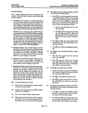 Page 43FEATURES Issue 1, August 1994 INTER-TEL PRACTICES 
IVXSOO INSTALLATION % MAINTENANCE 
Personal 
Options 
4.37 Personal Options allow you to customize your 
mailbox. Each subscriber’s mailbox has the following 
personal options: 
0 Greetings: Your primary or alternate greeting is 
played to callers when they reach your mailbox. You 
can change your primary greeting at any time to re- 
flect a change in status and/or record and enable an 
alternate greeting. 
If you elect not to record a person- 
al...