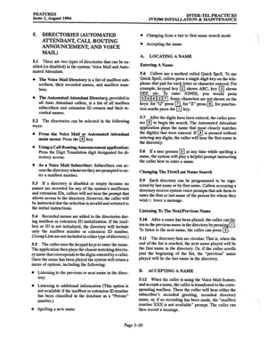 Page 49FEATURES Issue 1, August 1994 INTER-TEL PRACTICES 
IVXSOO INSTACLATION % MAINTENANCE 
5. DIRECTORIES (AUTOMATED 
ATTENDANT, CALL ROUTING 
ANNOUNCEMENT, AND VOICE 
MAIL) 
5.1 There 
are two types of directories that can be en- 
abled (or disabled) in the system: Voice Mail and Auto- 
mated Attendant. 
0 The 
Voice Mail Directory is a list of mailbox sub- 
scribers, their recorded names, and mailbox 
num- 
bers. 
0 The Automated Attendant Directory, provided to 
all Auto Attendant callers, is a list of all...